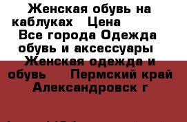 Женская обувь на каблуках › Цена ­ 1 000 - Все города Одежда, обувь и аксессуары » Женская одежда и обувь   . Пермский край,Александровск г.